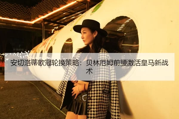 安切洛蒂欧冠轮换策略：贝林厄姆前腰激活皇马新战术