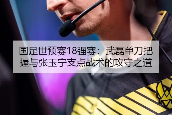 国足世预赛18强赛：武磊单刀把握与张玉宁支点战术的攻守之道