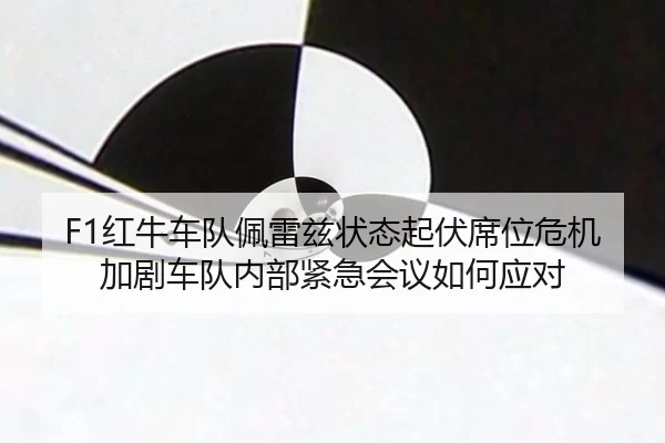 F1红牛车队佩雷兹状态起伏席位危机加剧车队内部紧急会议如何应对