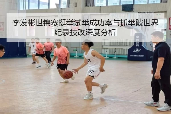 李发彬世锦赛挺举试举成功率与抓举破世界纪录技改深度分析