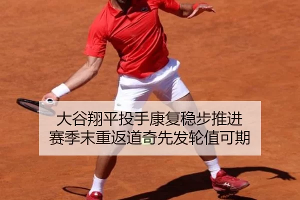 大谷翔平投手康复稳步推进 赛季末重返道奇先发轮值可期
