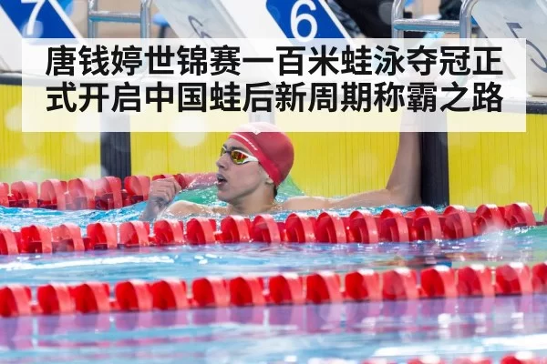 唐钱婷世锦赛一百米蛙泳夺冠正式开启中国蛙后新周期称霸之路