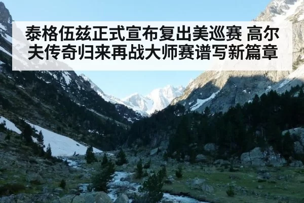 泰格伍兹正式宣布复出美巡赛 高尔夫传奇归来再战大师赛谱写新篇章