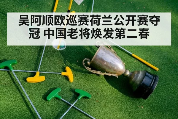 吴阿顺欧巡赛荷兰公开赛夺冠 中国老将焕发第二春