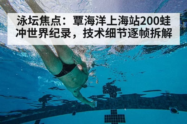 泳坛焦点：覃海洋上海站200蛙冲世界纪录，技术细节逐帧拆解
