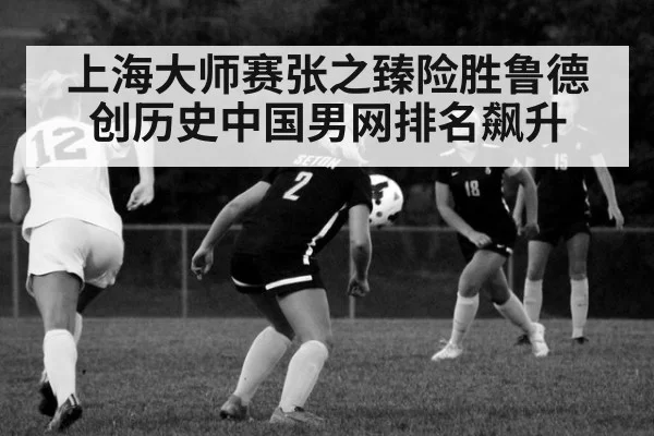 上海大师赛张之臻险胜鲁德创历史中国男网排名飙升