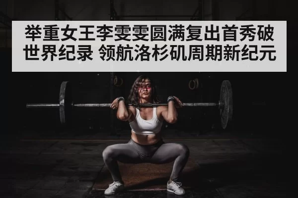 举重女王李雯雯圆满复出首秀破世界纪录 领航洛杉矶周期新纪元