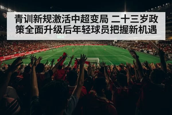 青训新规激活中超变局 二十三岁政策全面升级后年轻球员把握新机遇