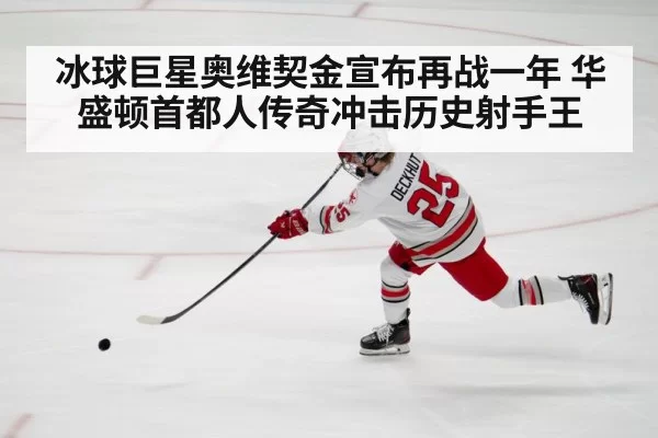 冰球巨星奥维契金宣布再战一年 华盛顿首都人传奇冲击历史射手王